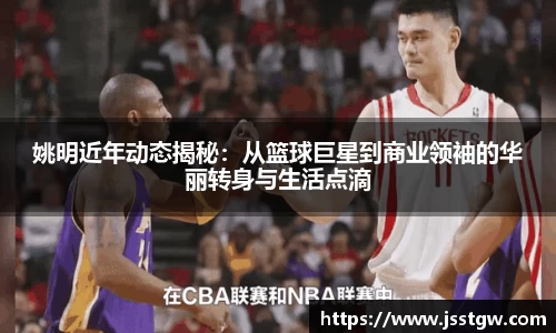 姚明近年动态揭秘：从篮球巨星到商业领袖的华丽转身与生活点滴