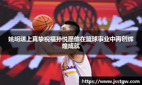 姚明送上真挚祝福孙悦愿他在篮球事业中再创辉煌成就