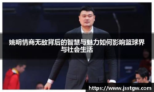 姚明情商无敌背后的智慧与魅力如何影响篮球界与社会生活