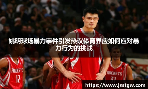 姚明球场暴力事件引发热议体育界应如何应对暴力行为的挑战