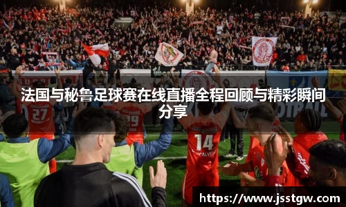 法国与秘鲁足球赛在线直播全程回顾与精彩瞬间分享